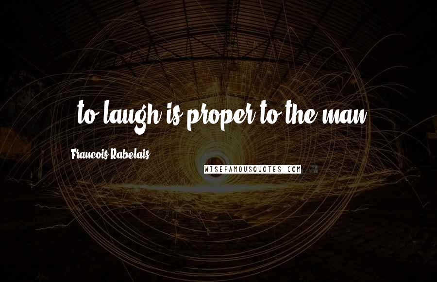 Francois Rabelais Quotes: ..to laugh is proper to the man.