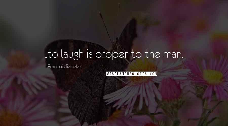 Francois Rabelais Quotes: ..to laugh is proper to the man.