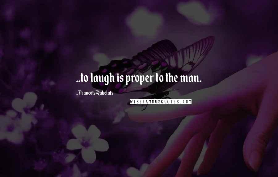 Francois Rabelais Quotes: ..to laugh is proper to the man.