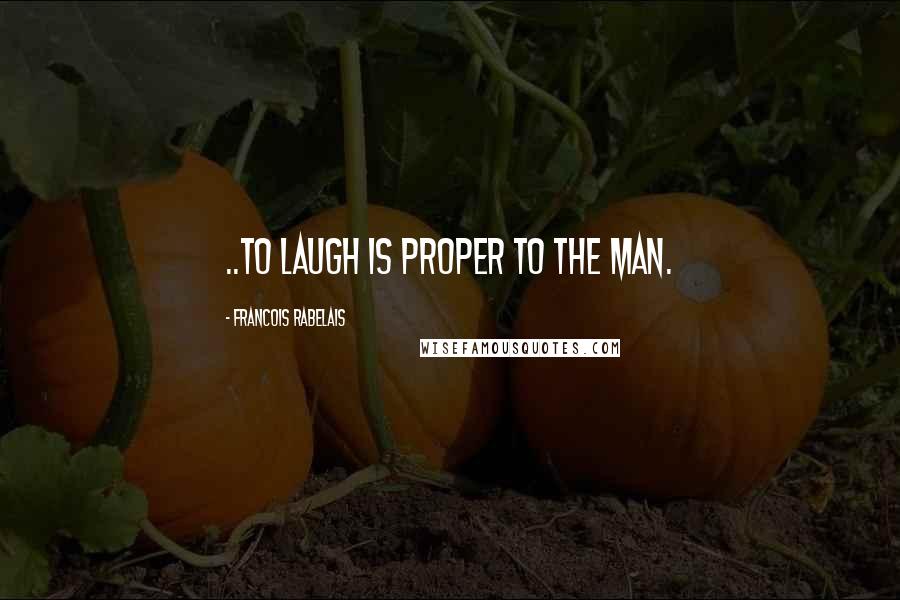 Francois Rabelais Quotes: ..to laugh is proper to the man.