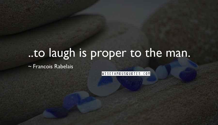 Francois Rabelais Quotes: ..to laugh is proper to the man.