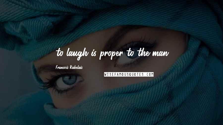 Francois Rabelais Quotes: ..to laugh is proper to the man.