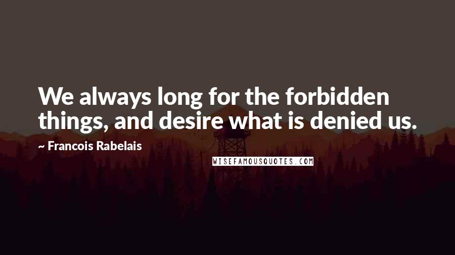 Francois Rabelais Quotes: We always long for the forbidden things, and desire what is denied us.