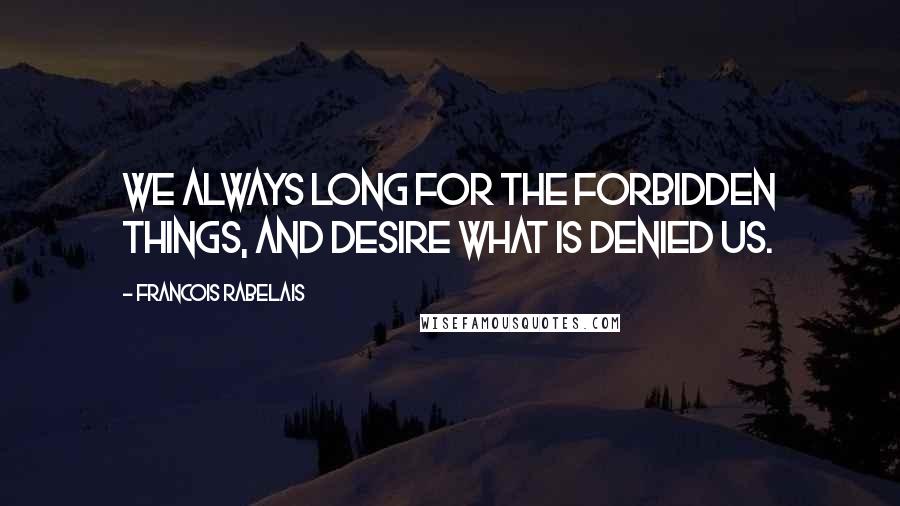 Francois Rabelais Quotes: We always long for the forbidden things, and desire what is denied us.