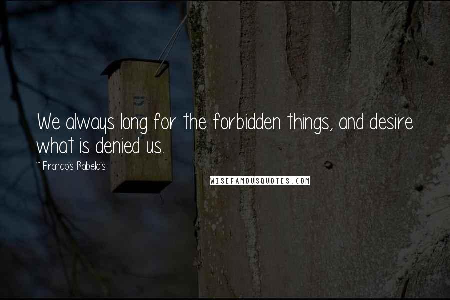 Francois Rabelais Quotes: We always long for the forbidden things, and desire what is denied us.