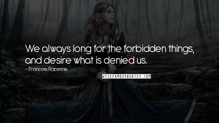 Francois Rabelais Quotes: We always long for the forbidden things, and desire what is denied us.