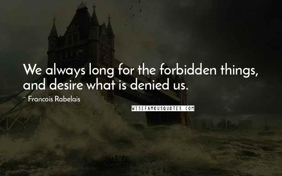 Francois Rabelais Quotes: We always long for the forbidden things, and desire what is denied us.