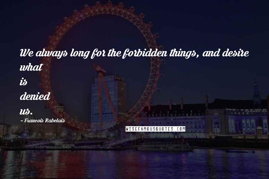 Francois Rabelais Quotes: We always long for the forbidden things, and desire what is denied us.