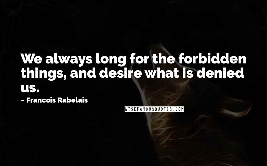 Francois Rabelais Quotes: We always long for the forbidden things, and desire what is denied us.