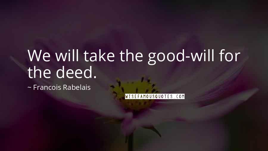 Francois Rabelais Quotes: We will take the good-will for the deed.