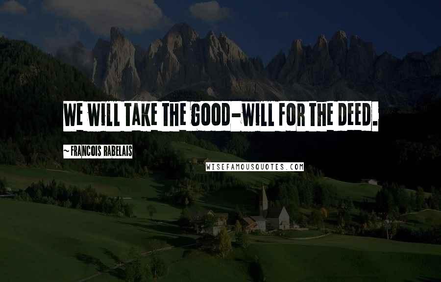 Francois Rabelais Quotes: We will take the good-will for the deed.