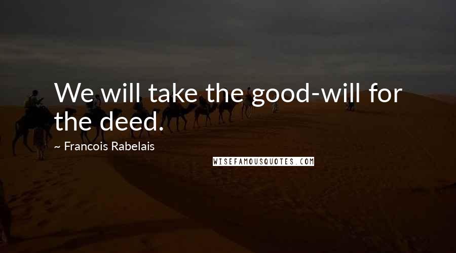 Francois Rabelais Quotes: We will take the good-will for the deed.