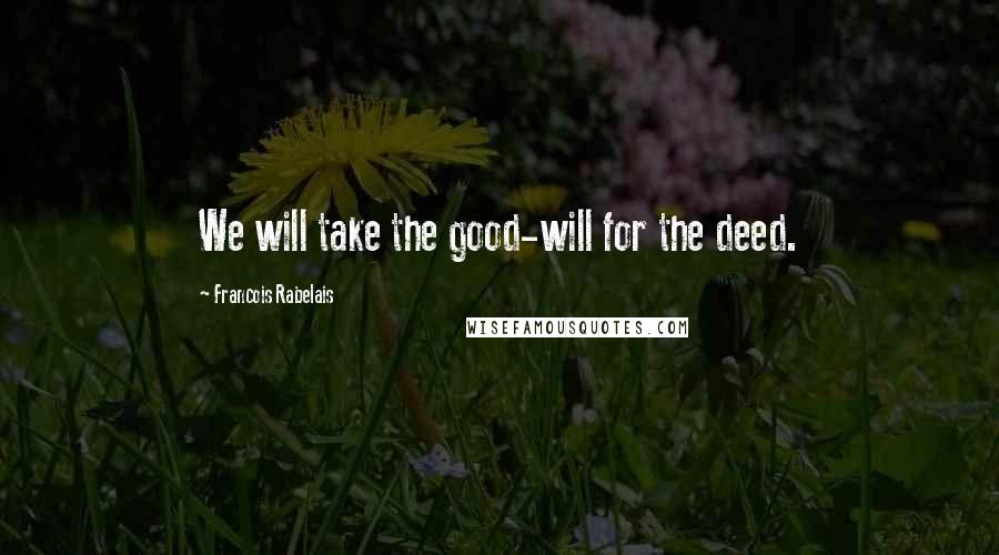 Francois Rabelais Quotes: We will take the good-will for the deed.