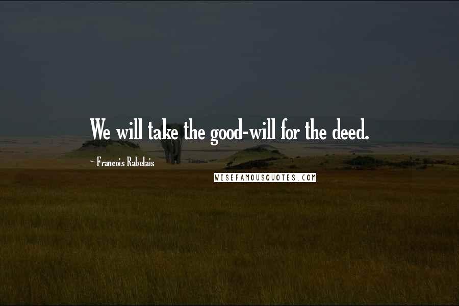 Francois Rabelais Quotes: We will take the good-will for the deed.