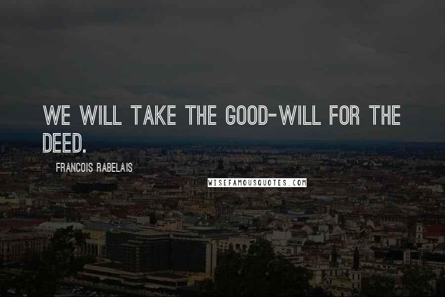 Francois Rabelais Quotes: We will take the good-will for the deed.