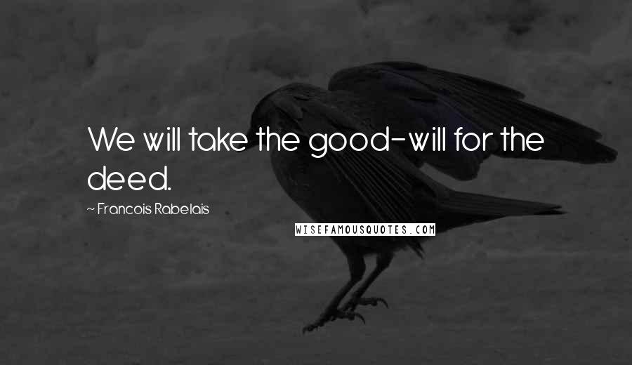 Francois Rabelais Quotes: We will take the good-will for the deed.