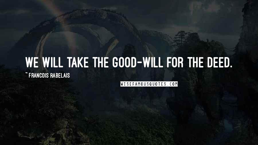 Francois Rabelais Quotes: We will take the good-will for the deed.