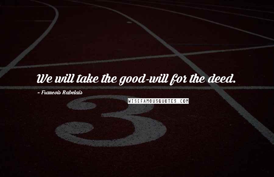 Francois Rabelais Quotes: We will take the good-will for the deed.