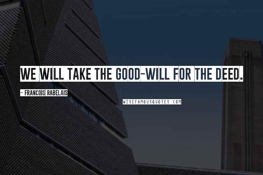 Francois Rabelais Quotes: We will take the good-will for the deed.