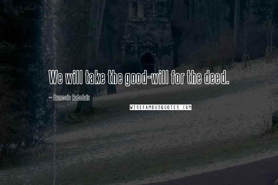 Francois Rabelais Quotes: We will take the good-will for the deed.