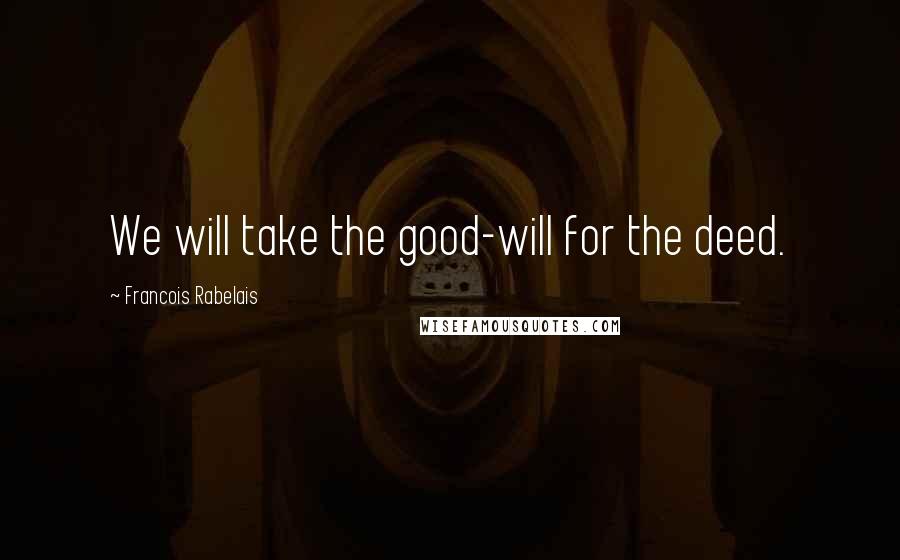 Francois Rabelais Quotes: We will take the good-will for the deed.