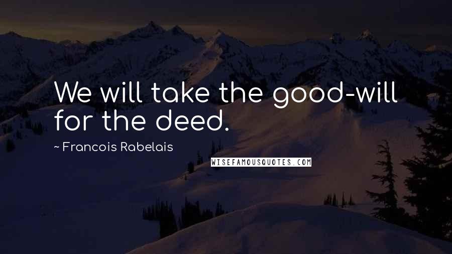 Francois Rabelais Quotes: We will take the good-will for the deed.