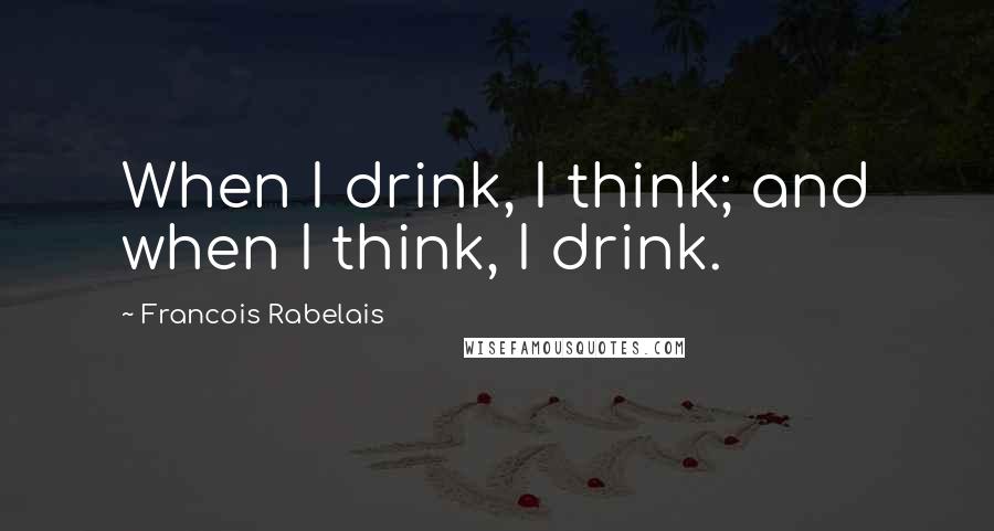 Francois Rabelais Quotes: When I drink, I think; and when I think, I drink.