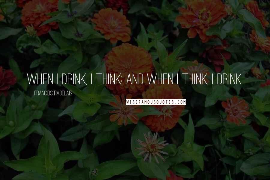 Francois Rabelais Quotes: When I drink, I think; and when I think, I drink.