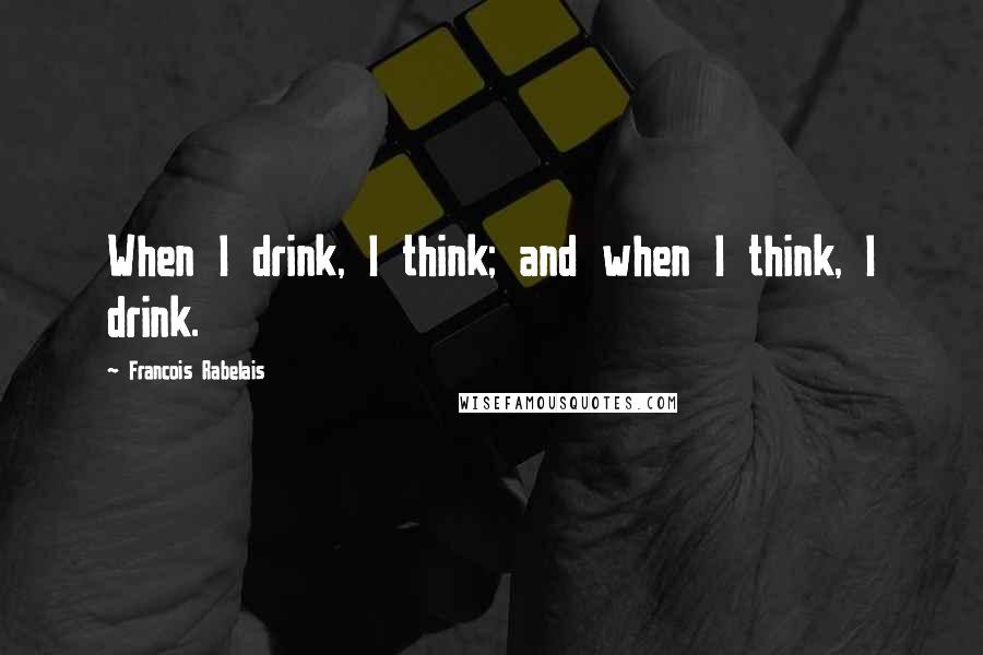Francois Rabelais Quotes: When I drink, I think; and when I think, I drink.