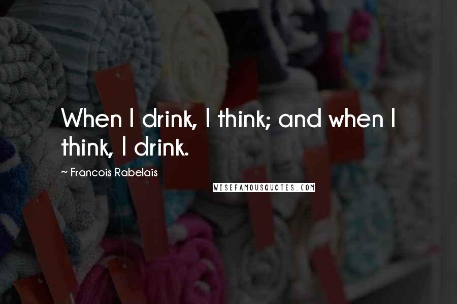 Francois Rabelais Quotes: When I drink, I think; and when I think, I drink.