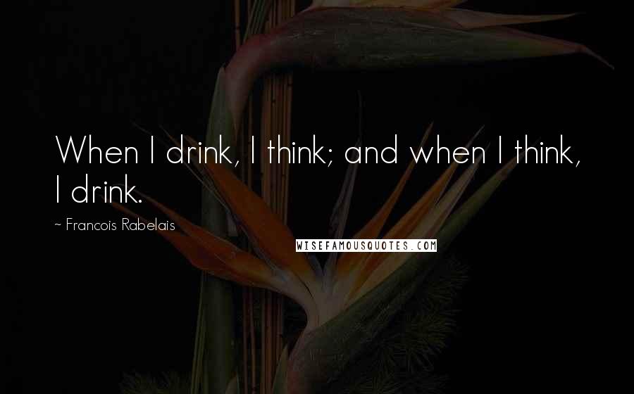 Francois Rabelais Quotes: When I drink, I think; and when I think, I drink.