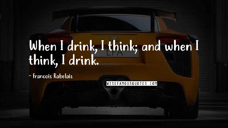 Francois Rabelais Quotes: When I drink, I think; and when I think, I drink.