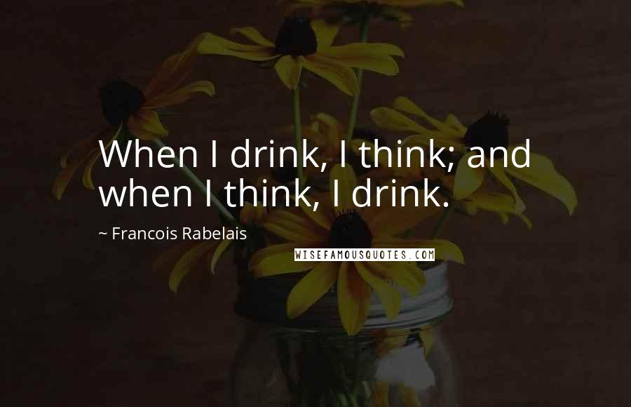 Francois Rabelais Quotes: When I drink, I think; and when I think, I drink.