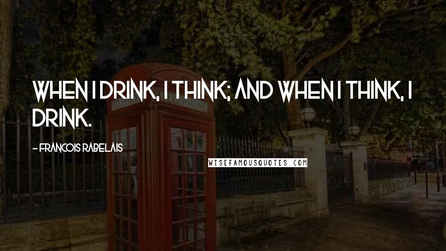 Francois Rabelais Quotes: When I drink, I think; and when I think, I drink.