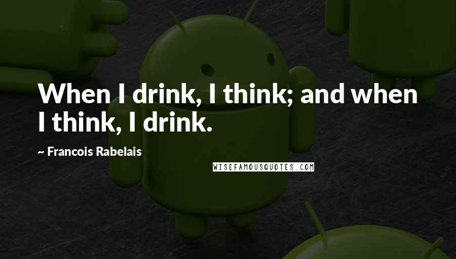 Francois Rabelais Quotes: When I drink, I think; and when I think, I drink.