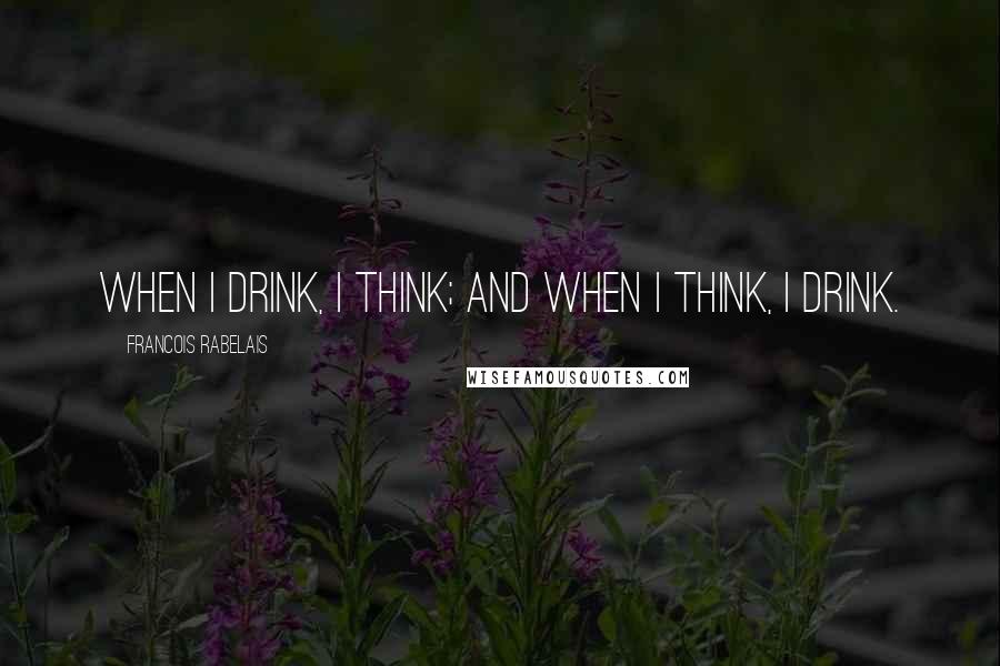 Francois Rabelais Quotes: When I drink, I think; and when I think, I drink.