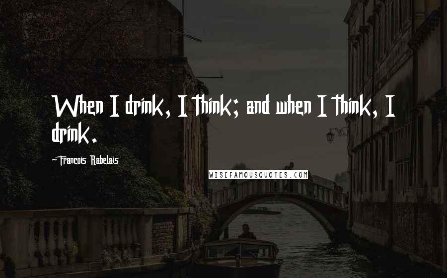 Francois Rabelais Quotes: When I drink, I think; and when I think, I drink.