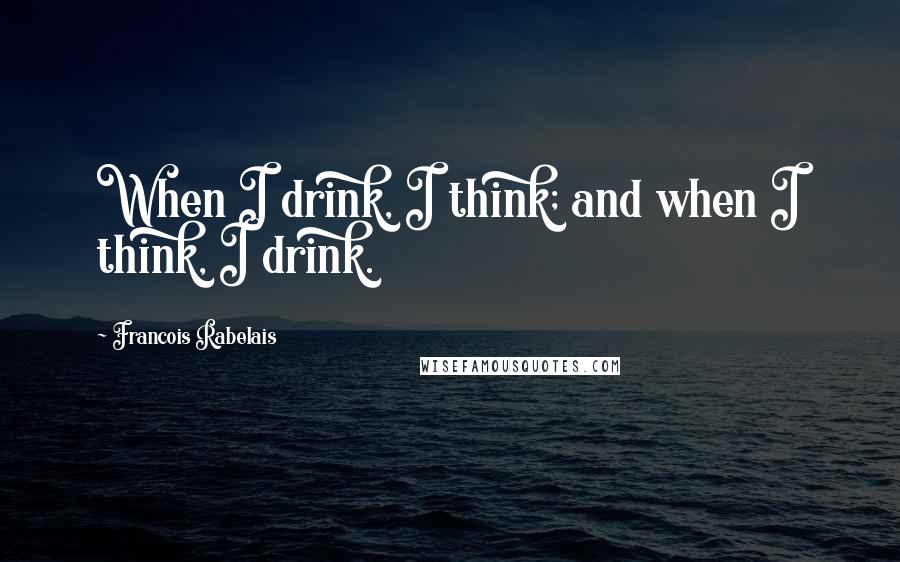 Francois Rabelais Quotes: When I drink, I think; and when I think, I drink.