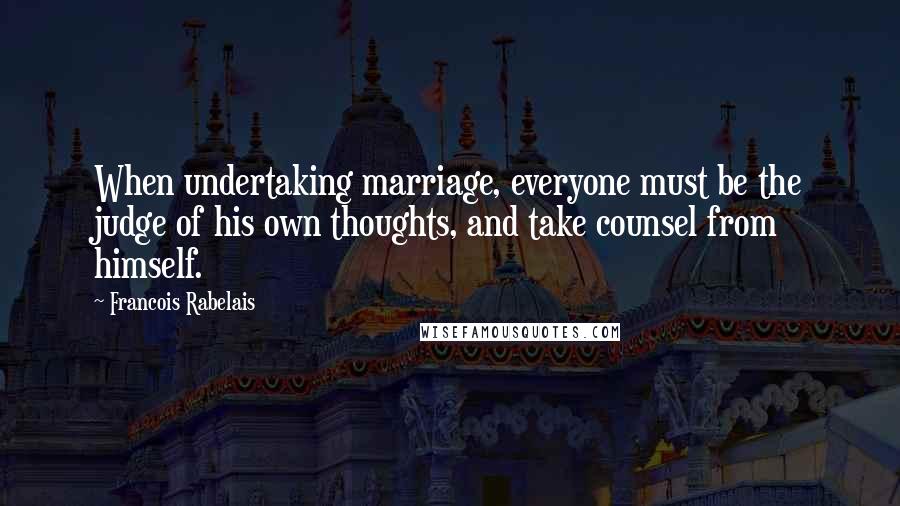 Francois Rabelais Quotes: When undertaking marriage, everyone must be the judge of his own thoughts, and take counsel from himself.