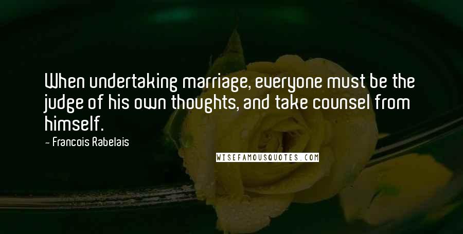 Francois Rabelais Quotes: When undertaking marriage, everyone must be the judge of his own thoughts, and take counsel from himself.