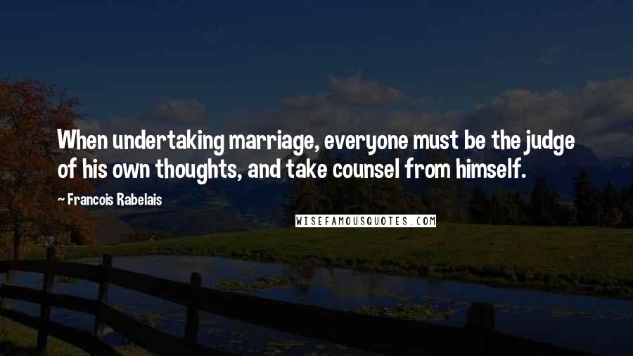 Francois Rabelais Quotes: When undertaking marriage, everyone must be the judge of his own thoughts, and take counsel from himself.