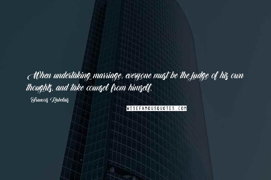 Francois Rabelais Quotes: When undertaking marriage, everyone must be the judge of his own thoughts, and take counsel from himself.