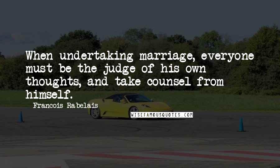 Francois Rabelais Quotes: When undertaking marriage, everyone must be the judge of his own thoughts, and take counsel from himself.