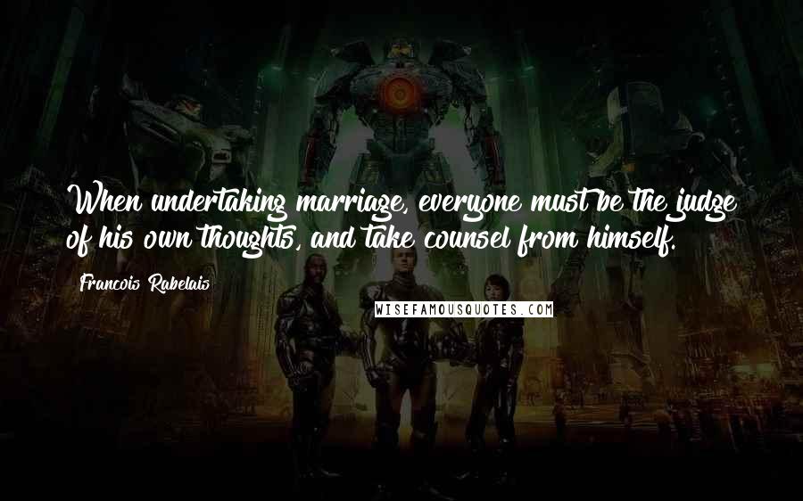 Francois Rabelais Quotes: When undertaking marriage, everyone must be the judge of his own thoughts, and take counsel from himself.