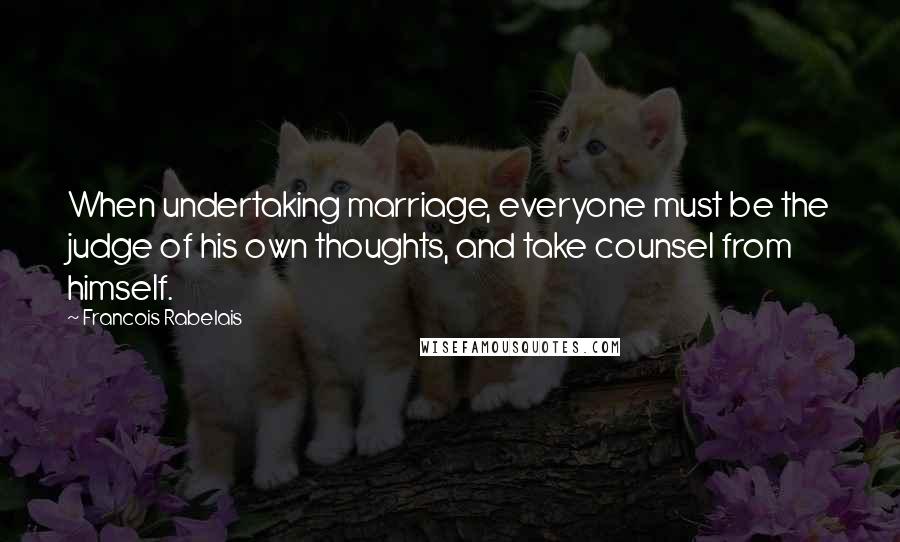 Francois Rabelais Quotes: When undertaking marriage, everyone must be the judge of his own thoughts, and take counsel from himself.