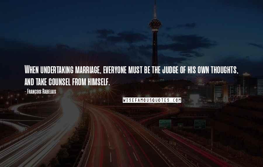 Francois Rabelais Quotes: When undertaking marriage, everyone must be the judge of his own thoughts, and take counsel from himself.