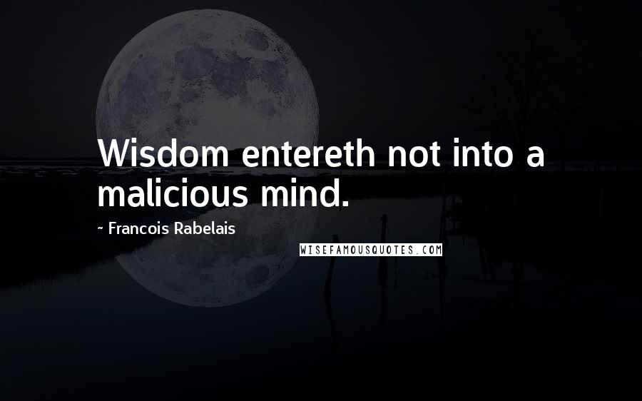 Francois Rabelais Quotes: Wisdom entereth not into a malicious mind.