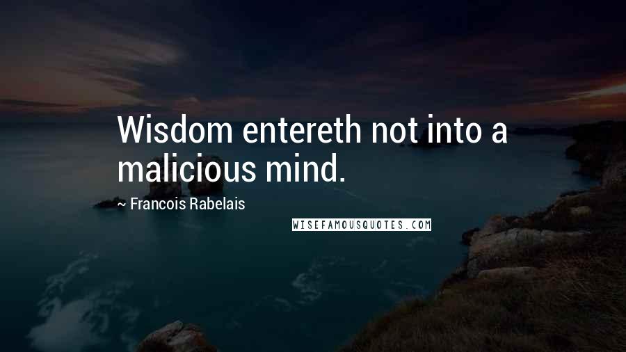 Francois Rabelais Quotes: Wisdom entereth not into a malicious mind.