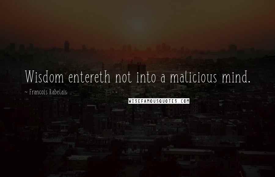 Francois Rabelais Quotes: Wisdom entereth not into a malicious mind.