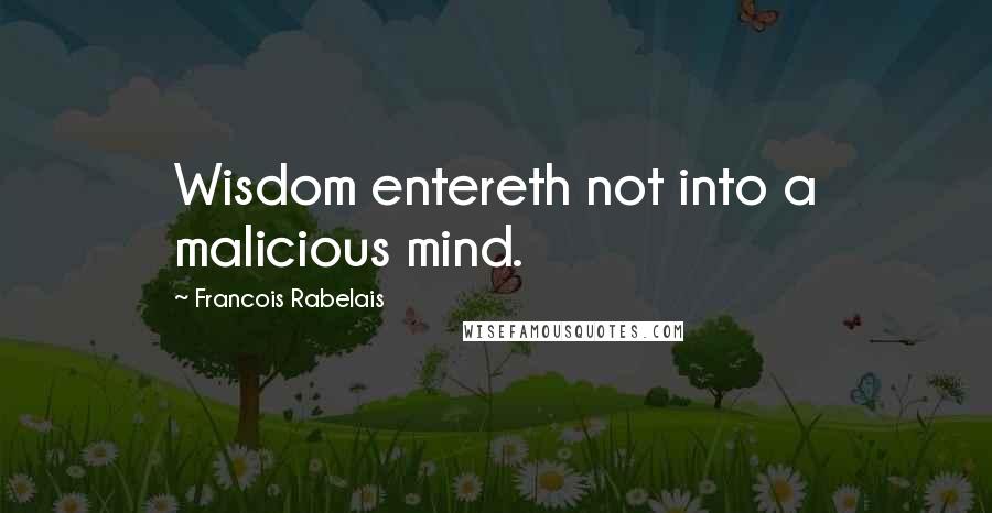 Francois Rabelais Quotes: Wisdom entereth not into a malicious mind.